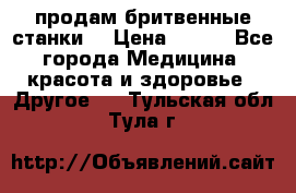  продам бритвенные станки  › Цена ­ 400 - Все города Медицина, красота и здоровье » Другое   . Тульская обл.,Тула г.